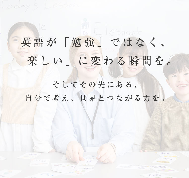 英語が「勉強」ではなく、「楽しい」に変わる瞬間を。